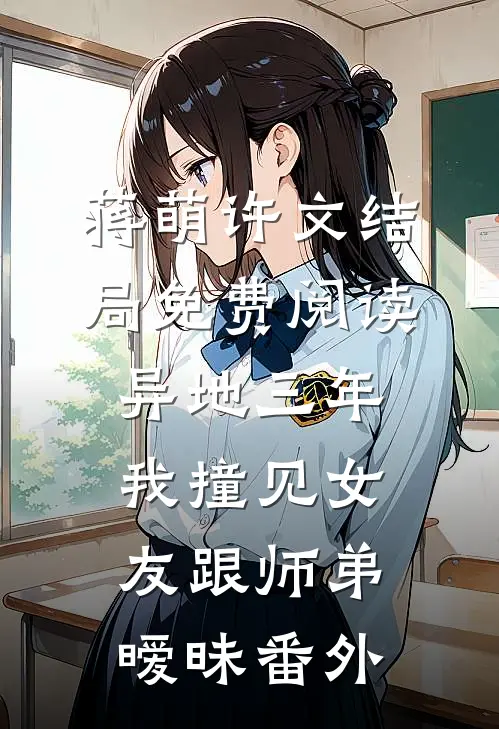 蒋萌许文结局免费阅读异地三年，我撞见女友跟师弟暧昧番外