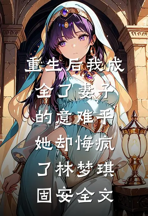 重生后我成全了妻子的意难平，她却悔疯了林梦琪固安全文