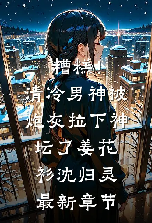 糟糕！清冷男神被炮灰拉下神坛了姜花衫沈归灵最新章节
