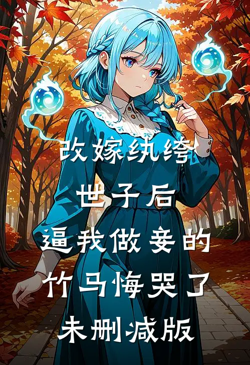 改嫁纨绔世子后，逼我做妾的竹马悔哭了未删减版