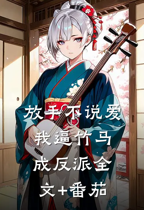放手不说爱，我逼竹马成反派全文+番茄