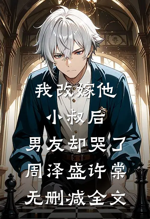 我改嫁他小叔后，男友却哭了周泽盛许棠无删减全文