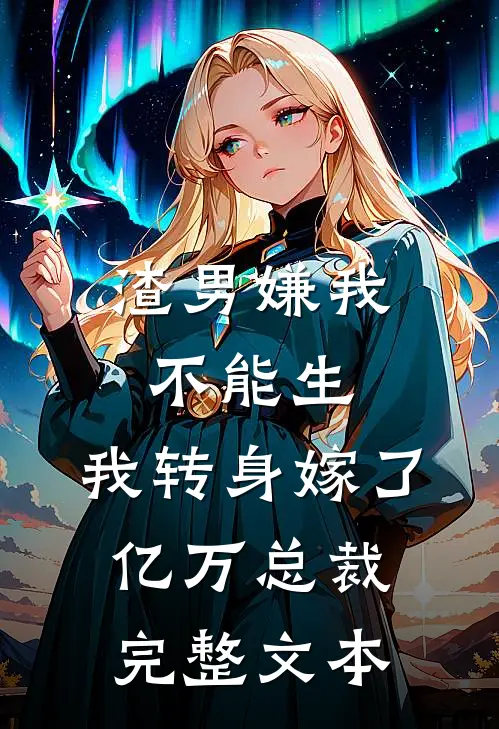 渣男嫌我不能生，我转身嫁了亿万总裁完整文本
