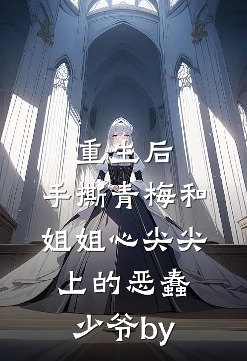 重生后，手撕青梅和姐姐心尖尖上的恶蠢少爷by