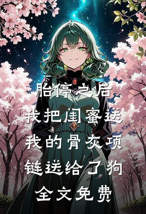 胎停之后，我把闺蜜送我的骨灰项链送给了狗全文免费