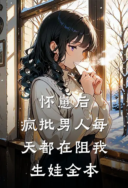 怀崽后，疯批男人每天都在阻我生娃全本