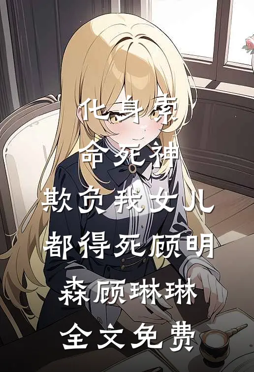化身索命死神，欺负我女儿都得死顾明森顾琳琳全文免费