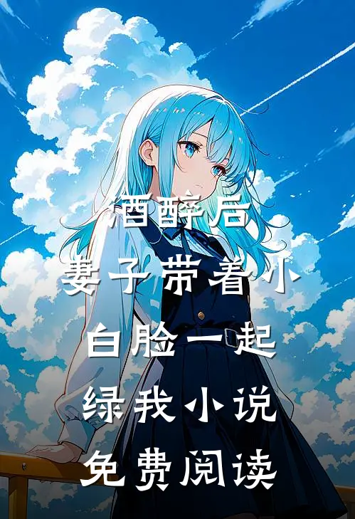 酒醉后，妻子带着小白脸一起绿我小说免费阅读