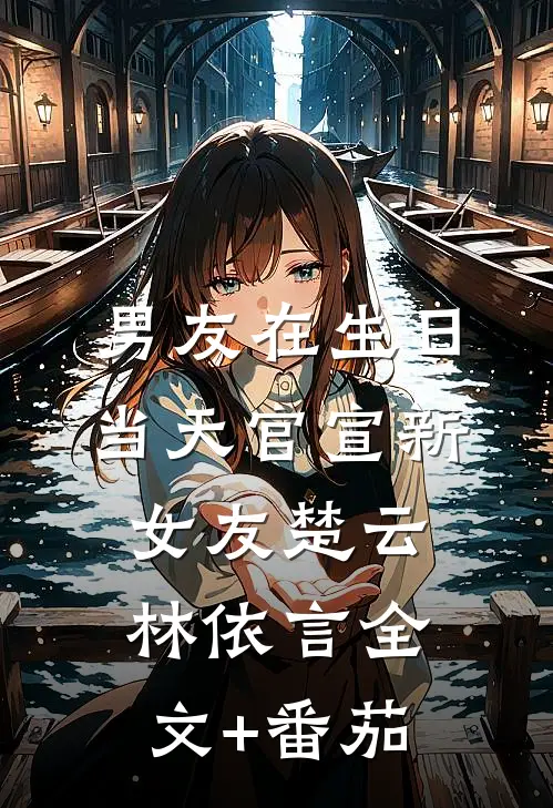 男友在生日当天官宣新女友楚云林依言全文+番茄