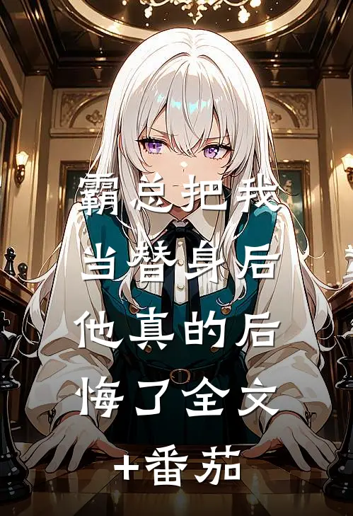 霸总把我当替身后，他真的后悔了全文+番茄