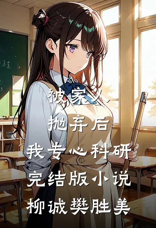 被家人抛弃后，我专心科研完结版小说柳诚樊胜美