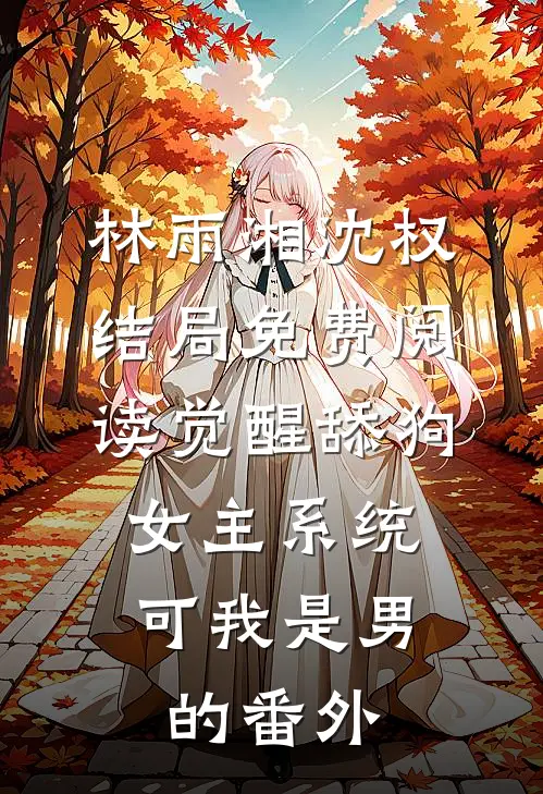林雨湘沈权结局免费阅读觉醒舔狗女主系统，可我是男的番外