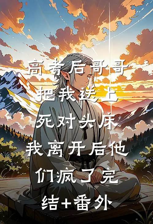 高考后哥哥把我送上死对头床，我离开后他们疯了完结+番外