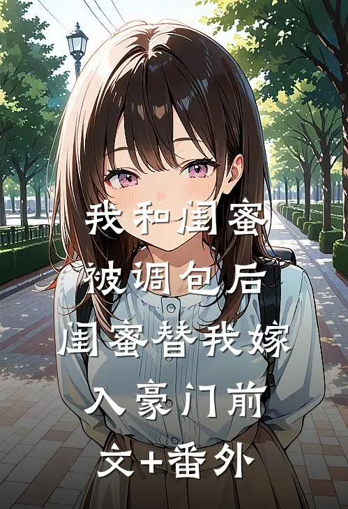 我和闺蜜被调包后，闺蜜替我嫁入豪门前文+番外