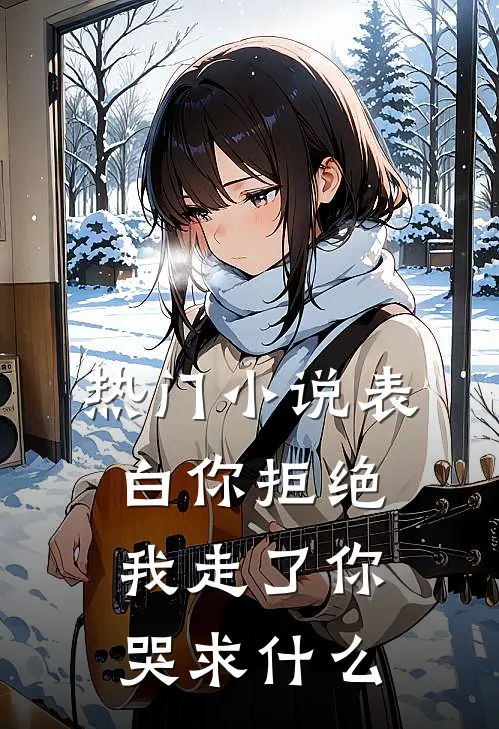 热门小说表白你拒绝，我走了你哭求什么
