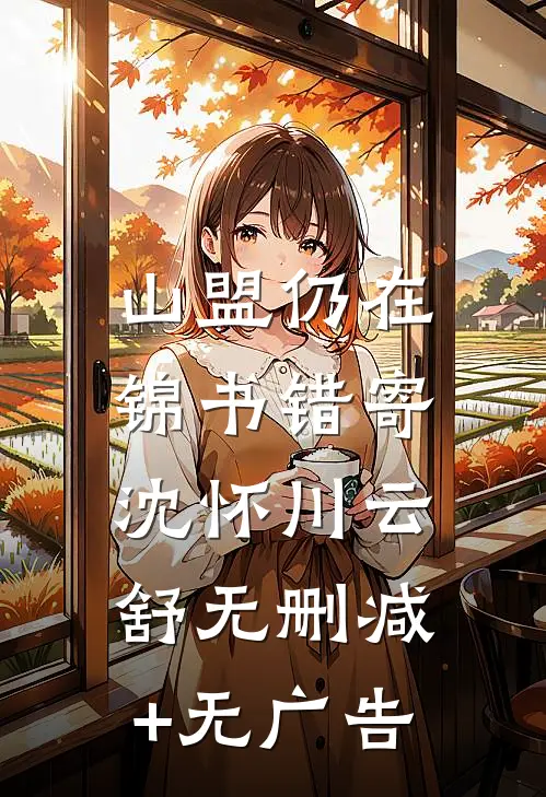 山盟仍在，锦书错寄沈怀川云舒无删减+无广告