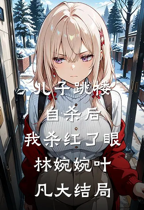 儿子跳楼自杀后，我杀红了眼林婉婉叶凡大结局