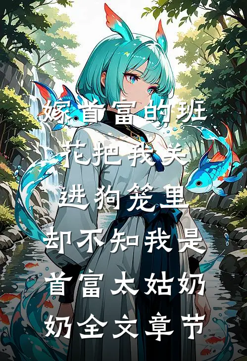 嫁首富的班花把我关进狗笼里，却不知我是首富太姑奶奶全文章节