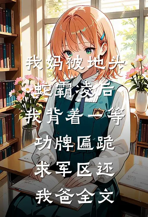 我妈被地头蛇霸凌后，我背着一等功牌匾跪求军区还我爸全文