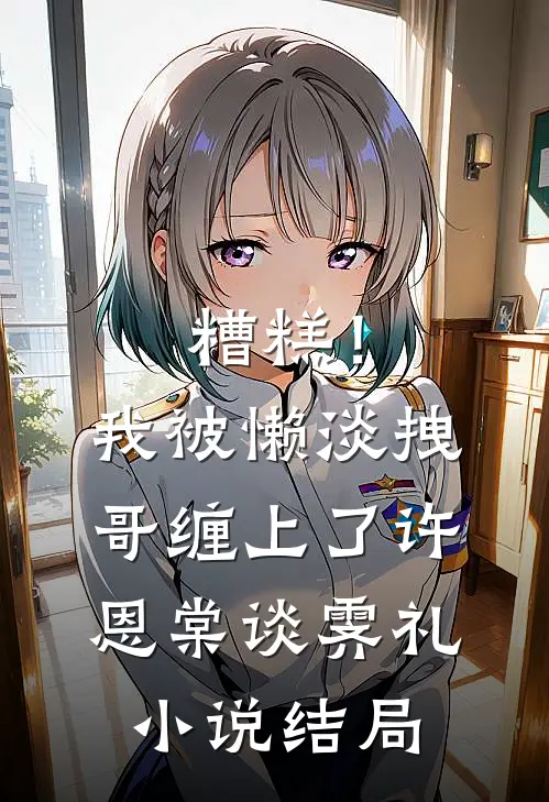 糟糕！我被懒淡拽哥缠上了许恩棠谈霁礼小说结局