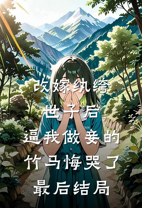 改嫁纨绔世子后，逼我做妾的竹马悔哭了最后结局