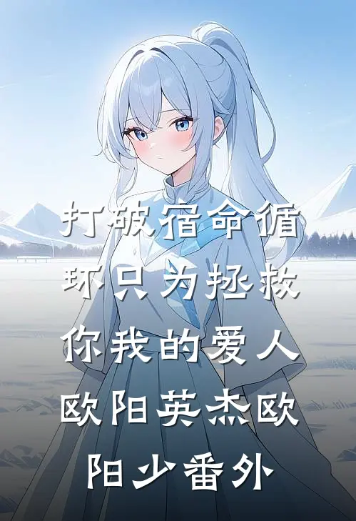 打破宿命循环只为拯救你我的爱人欧阳英杰欧阳少 番外