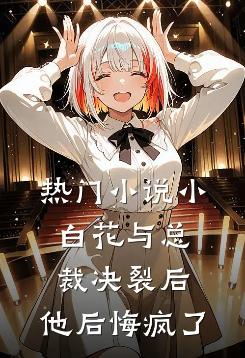 热门小说小白花与总裁决裂后，他后悔疯了