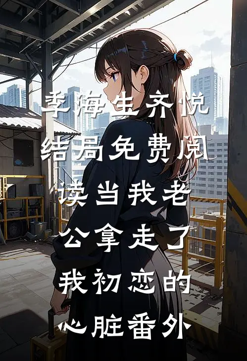 季海生齐悦结局免费阅读当我老公拿走了我初恋的心脏番外
