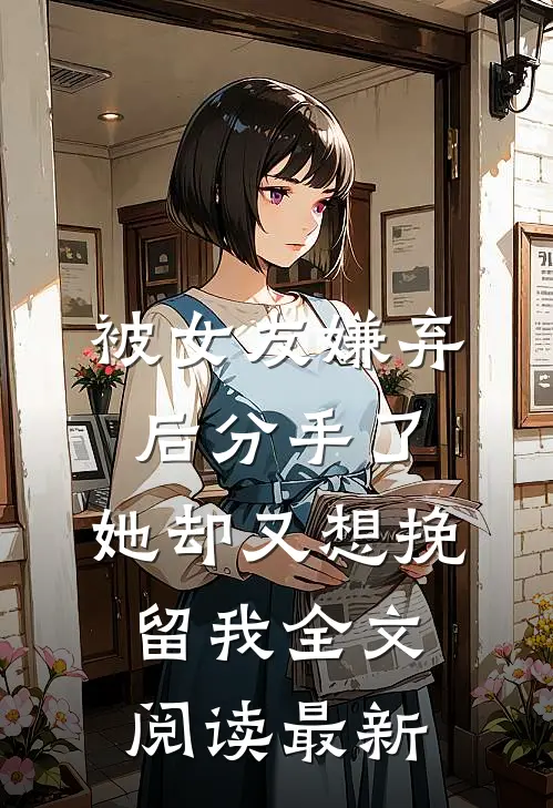 被女友嫌弃后分手了，她却又想挽留我全文阅读最新