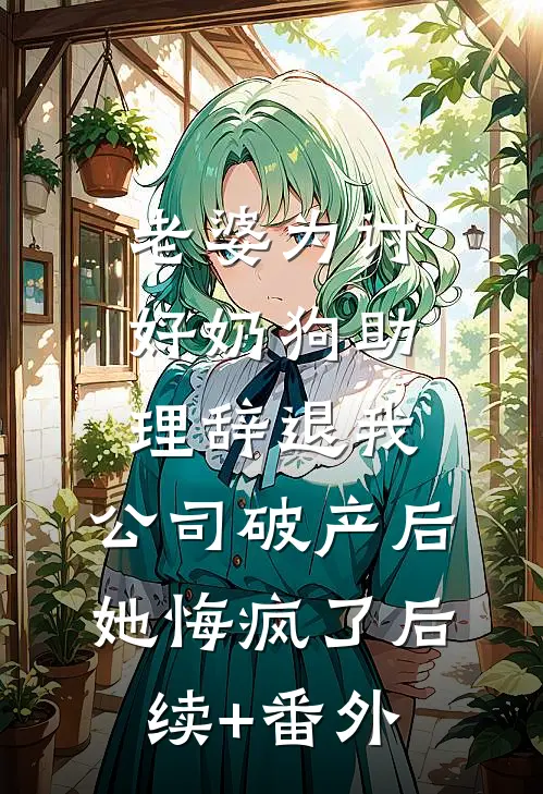 老婆为讨好奶狗助理辞退我，公司破产后她悔疯了后续+番外