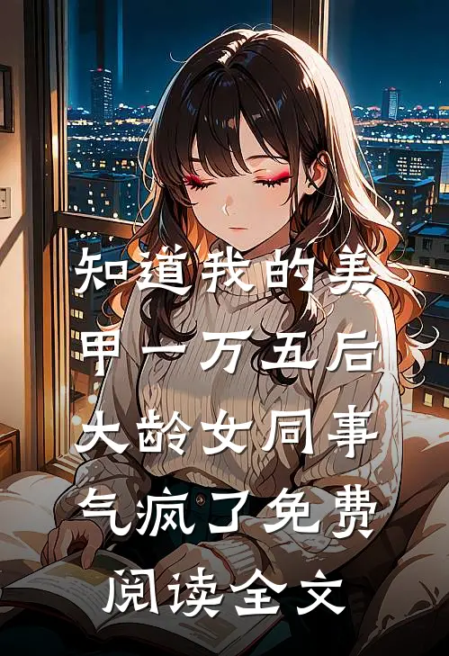 知道我的美甲一万五后，大龄女同事气疯了免费阅读全文