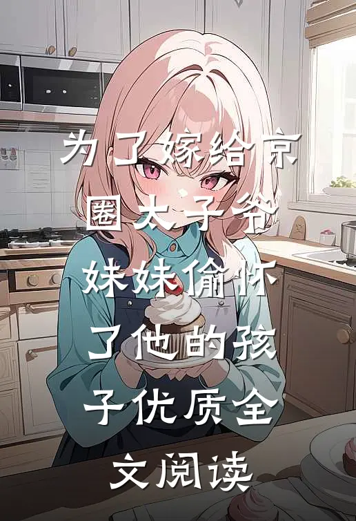 为了嫁给京圈太子爷，妹妹偷怀了他的孩子优质全文阅读