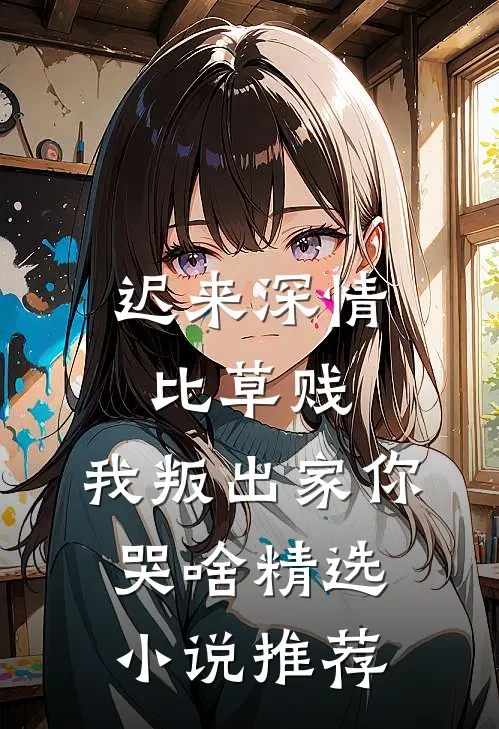 迟来深情比草贱，我叛出家你哭啥精选小说推荐