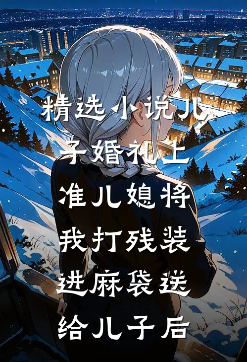 精选小说儿子婚礼上，准儿媳将我打残装进麻袋送给儿子后