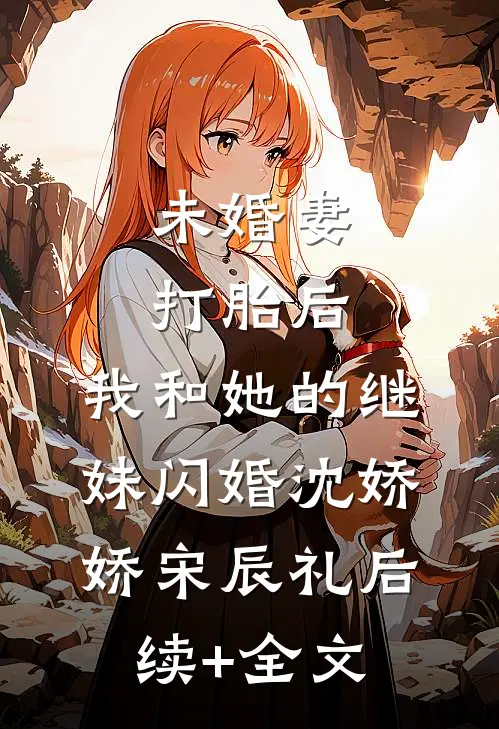 未婚妻打胎后，我和她的继妹闪婚沈娇娇宋辰礼后续+全文