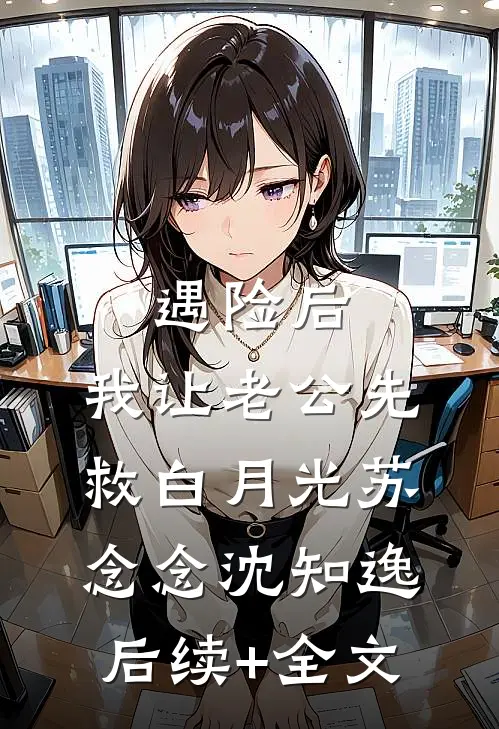 遇险后，我让老公先救白月光苏念念沈知逸后续+全文