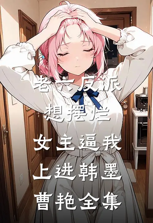 老六反派想摆烂，女主逼我上进韩墨曹艳 全集