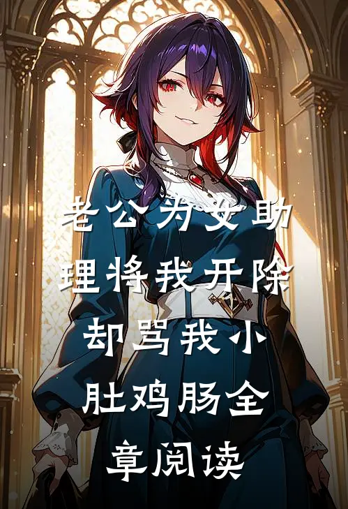 老公为女助理将我开除，却骂我小肚鸡肠全章阅读