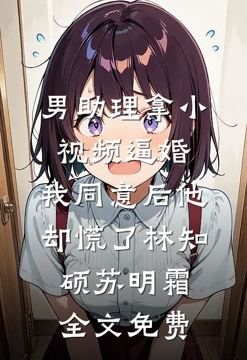 男助理拿小视频逼婚，我同意后他却慌了林知硕苏明霜全文免费