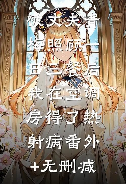 被丈夫青梅照顾一日三餐后，我在空调房得了热射病番外+无删减