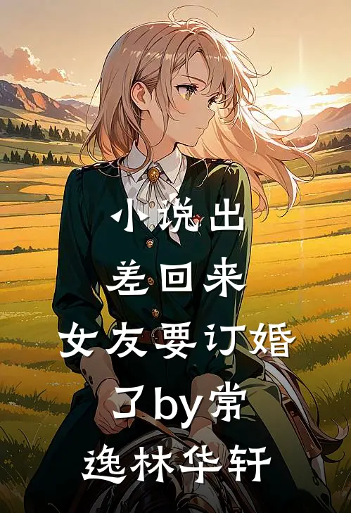 小说出差回来，女友要订婚了by常逸林华轩