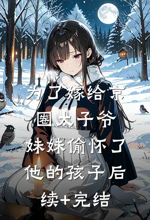 为了嫁给京圈太子爷，妹妹偷怀了他的孩子后续+完结