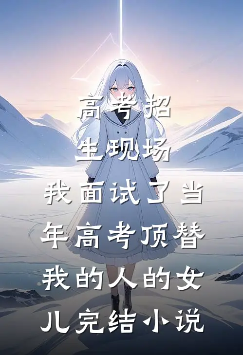 高考招生现场，我面试了当年高考顶替我的人的女儿完结小说