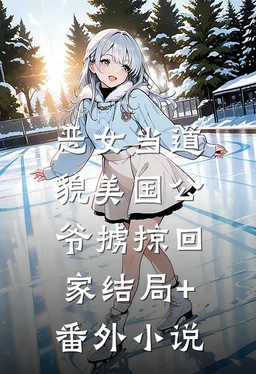 恶女当道：貌美国公爷掳掠回家结局+番外小说
