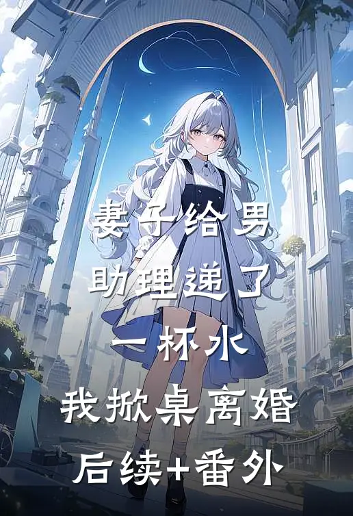 妻子给男助理递了一杯水，我掀桌离婚后续+番外