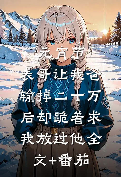 元宵节，表哥让我爸输掉二十万后却跪着求我放过他全文+番茄
