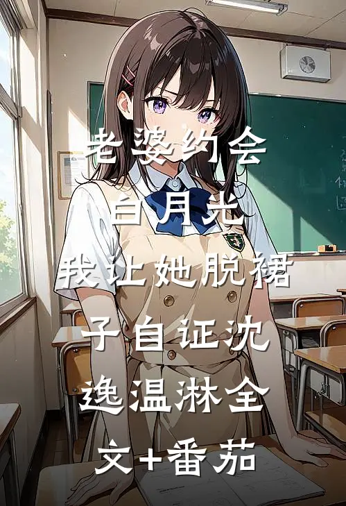 老婆约会白月光，我让她脱裙子自证沈逸温淋全文+番茄