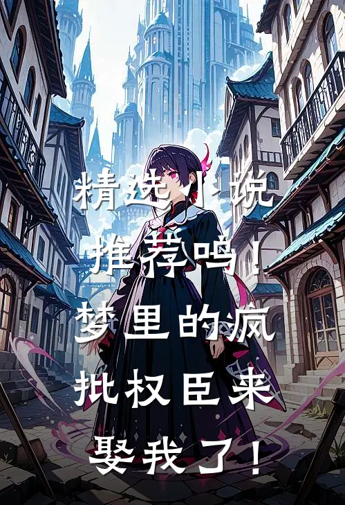 精选小说推荐呜！梦里的疯批权臣来娶我了！