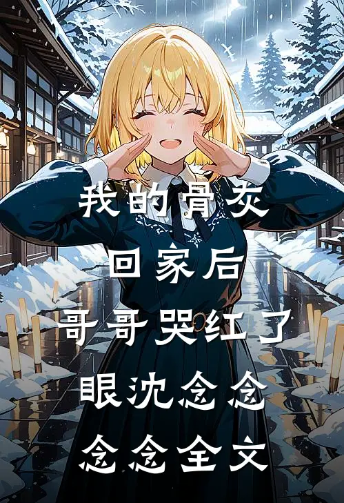 我的骨灰回家后，哥哥哭红了眼沈念念念念全文