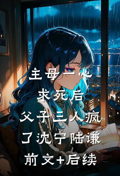 主母一心求死后，父子三人疯了沈宁陆谦前文+后续